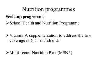 Nutrition programmes
Scale-up programme
School Health and Nutrition Programme
Vitamin A supplementation to address the low
coverage in 6–11 month olds
Multi-sector Nutrition Plan (MSNP)
 