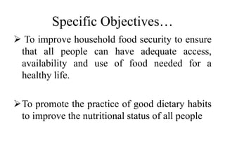 Specific Objectives…
 To improve household food security to ensure
that all people can have adequate access,
availability and use of food needed for a
healthy life.
To promote the practice of good dietary habits
to improve the nutritional status of all people
 