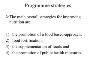 Programme strategies
The main overall strategies for improving
nutrition are:
1) the promotion of a food based-approach,
2) food fortification,
3) the supplementation of foods and
4) the promotion of public health measures.
 
