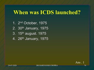 When was ICDS launched?
1. 2nd October, 1975
2. 30th January, 1975
3. 15th august. 1975
4. 26th January, 1975
Ans . 1
29-07-2020 DR HARIVANSH CHOPRA 74
 