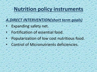 Nutrition policy instruments
A.DIRECT INTERVENTION(short term goals)
• Expanding safety net.
• Fortification of essential food.
• Popularization of low cost nutritious food.
• Control of Micronutrients deficiencies.
 