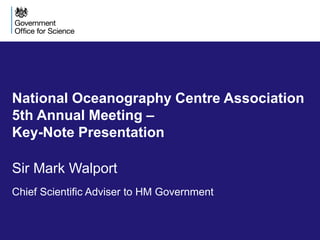 National Oceanography Centre Association
5th Annual Meeting –
Key-Note Presentation
Sir Mark Walport
Chief Scientific Adviser to HM Government
 