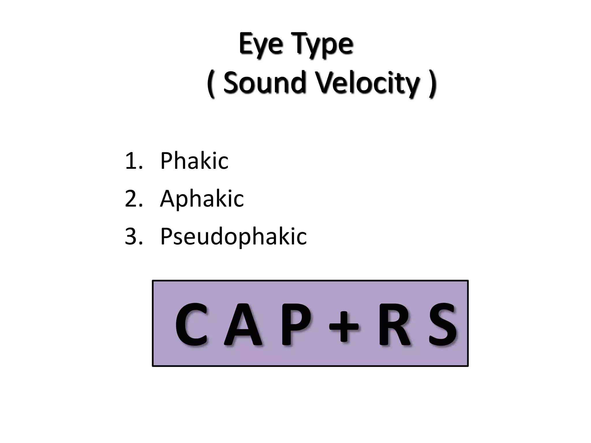 Eye Type
( Sound Velocity )
1. Phakic
2. Aphakic
3. Pseudophakic
C A P + R S
 