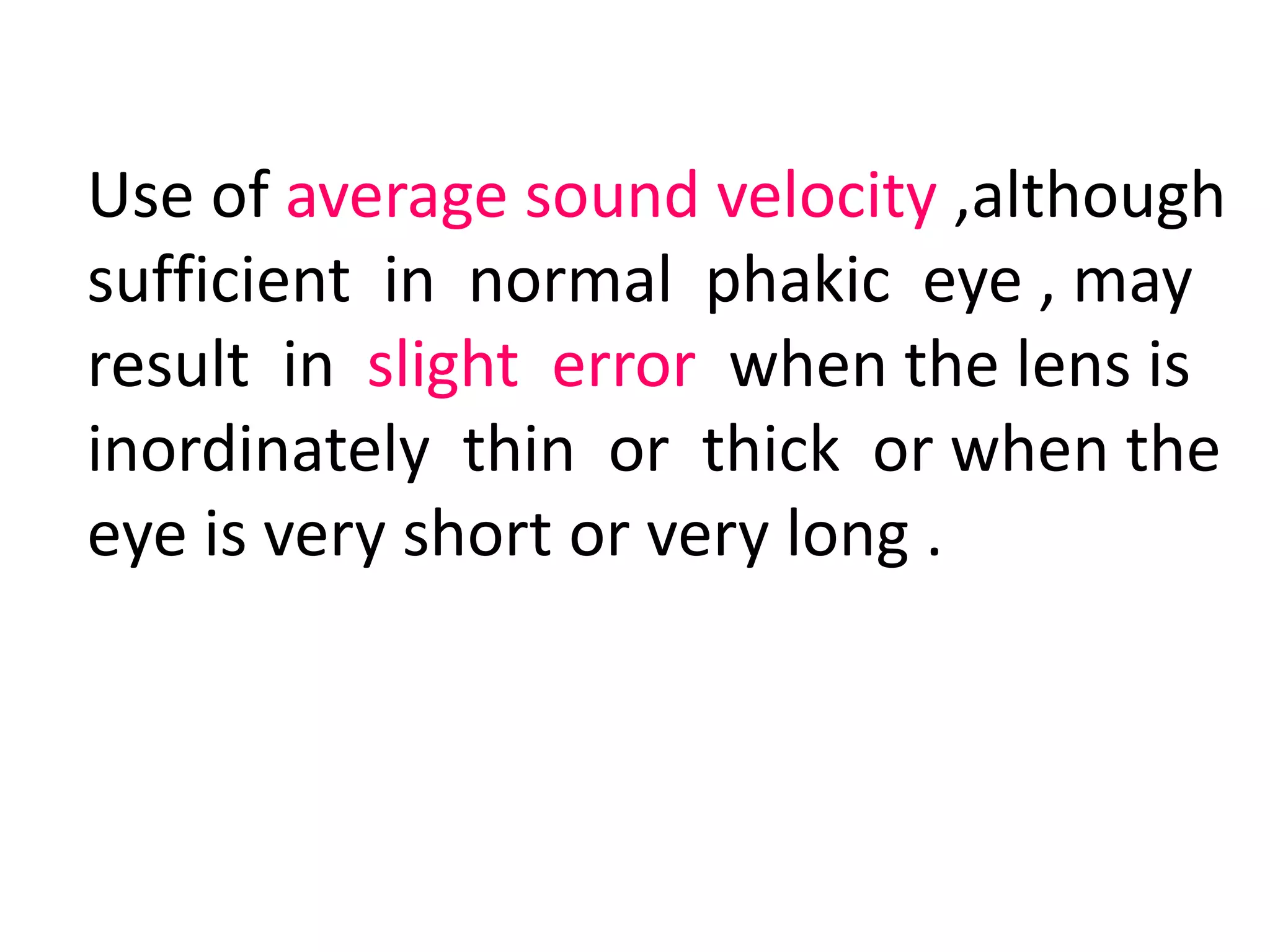 Use of average sound velocity ,although
sufficient in normal phakic eye , may
result in slight error when the lens is
inordinately thin or thick or when the
eye is very short or very long .
 
