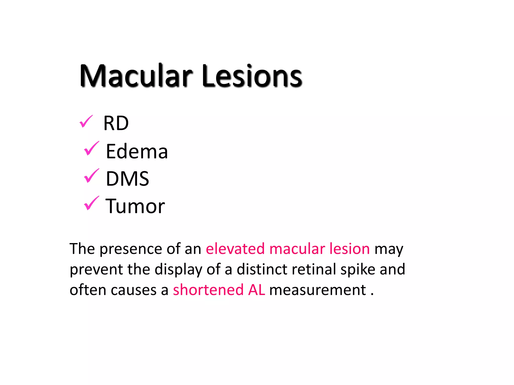  Edema
 DMS
 Tumor
Macular Lesions
 RD
The presence of an elevated macular lesion may
prevent the display of a distinct retinal spike and
often causes a shortened AL measurement .
 