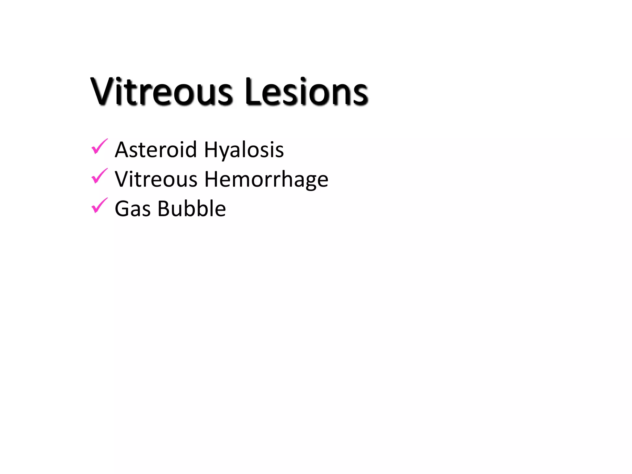 Vitreous Lesions
 Asteroid Hyalosis
 Vitreous Hemorrhage
 Gas Bubble
 