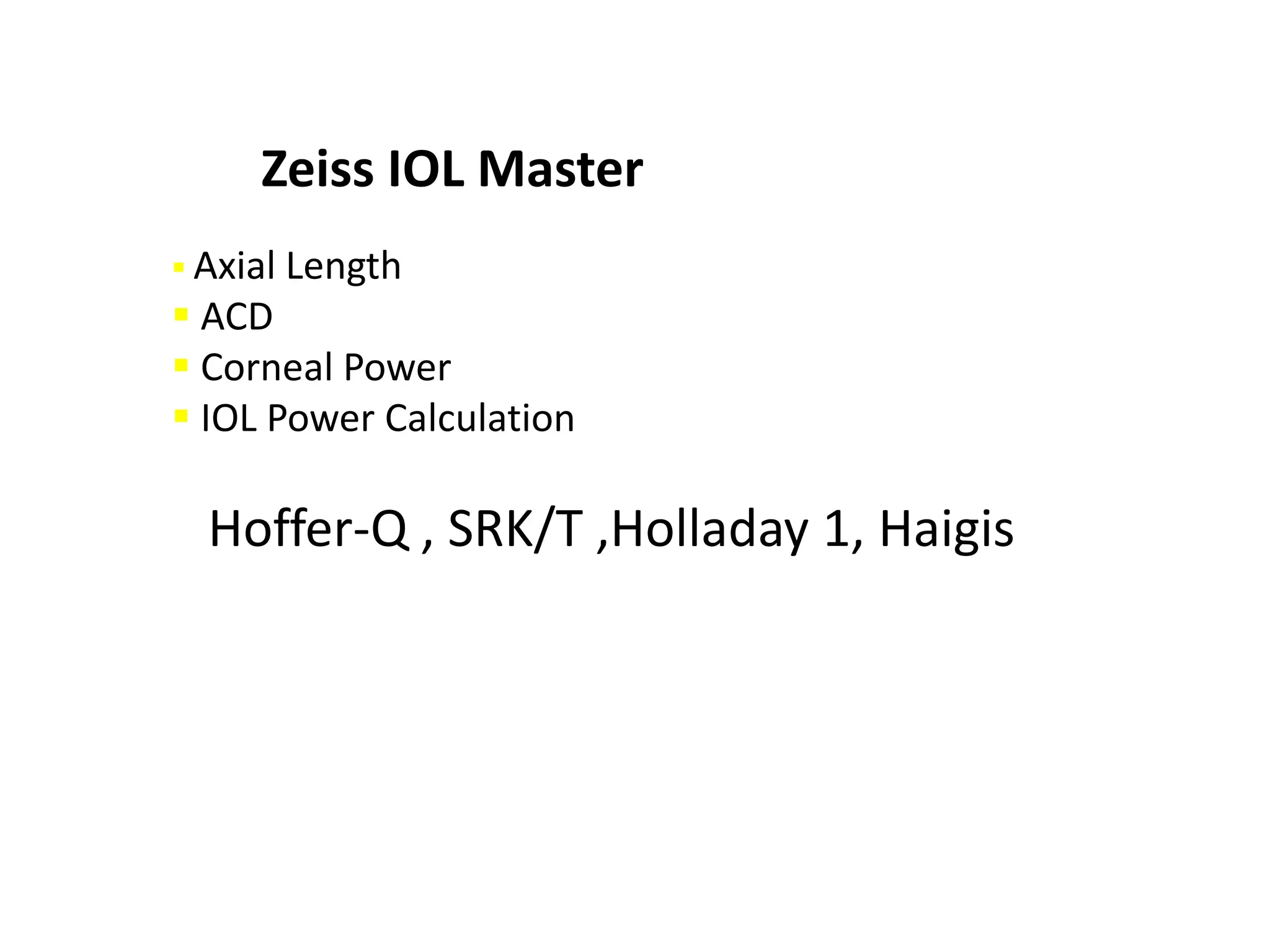 Zeiss IOL Master
 Axial Length
 ACD
 Corneal Power
 IOL Power Calculation
Hoffer-Q , SRK/T ,Holladay 1, Haigis
 
