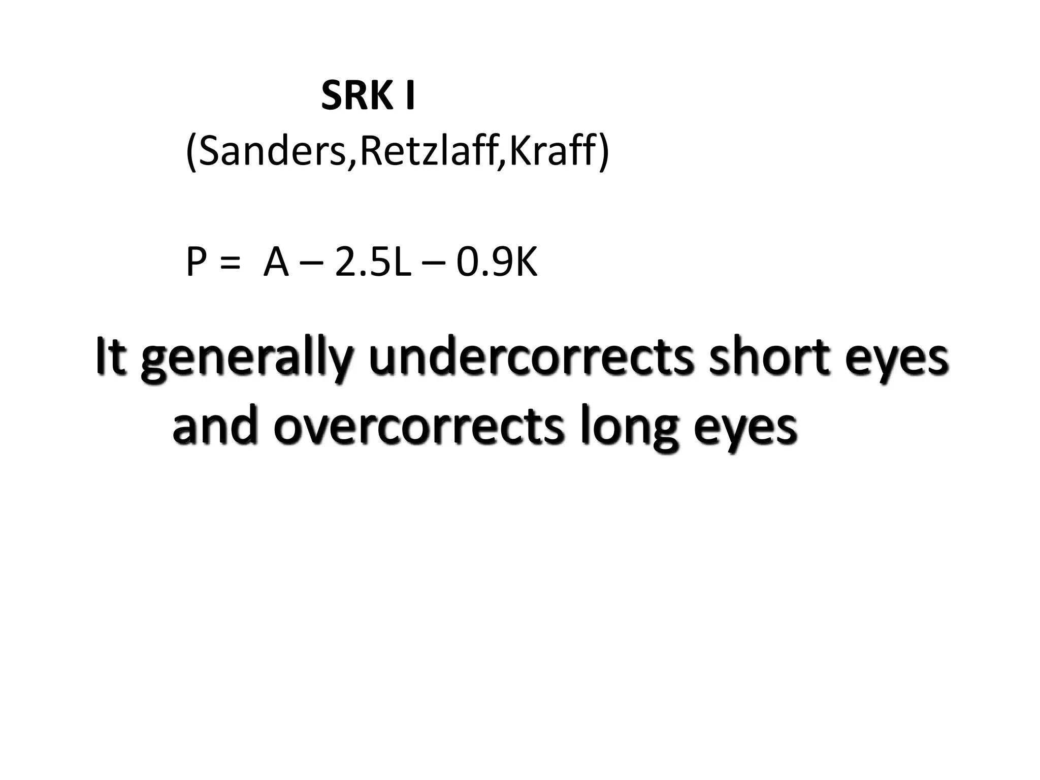 SRK I
(Sanders,Retzlaff,Kraff)
P = A – 2.5L – 0.9K
It generally undercorrects short eyes
and overcorrects long eyes
 