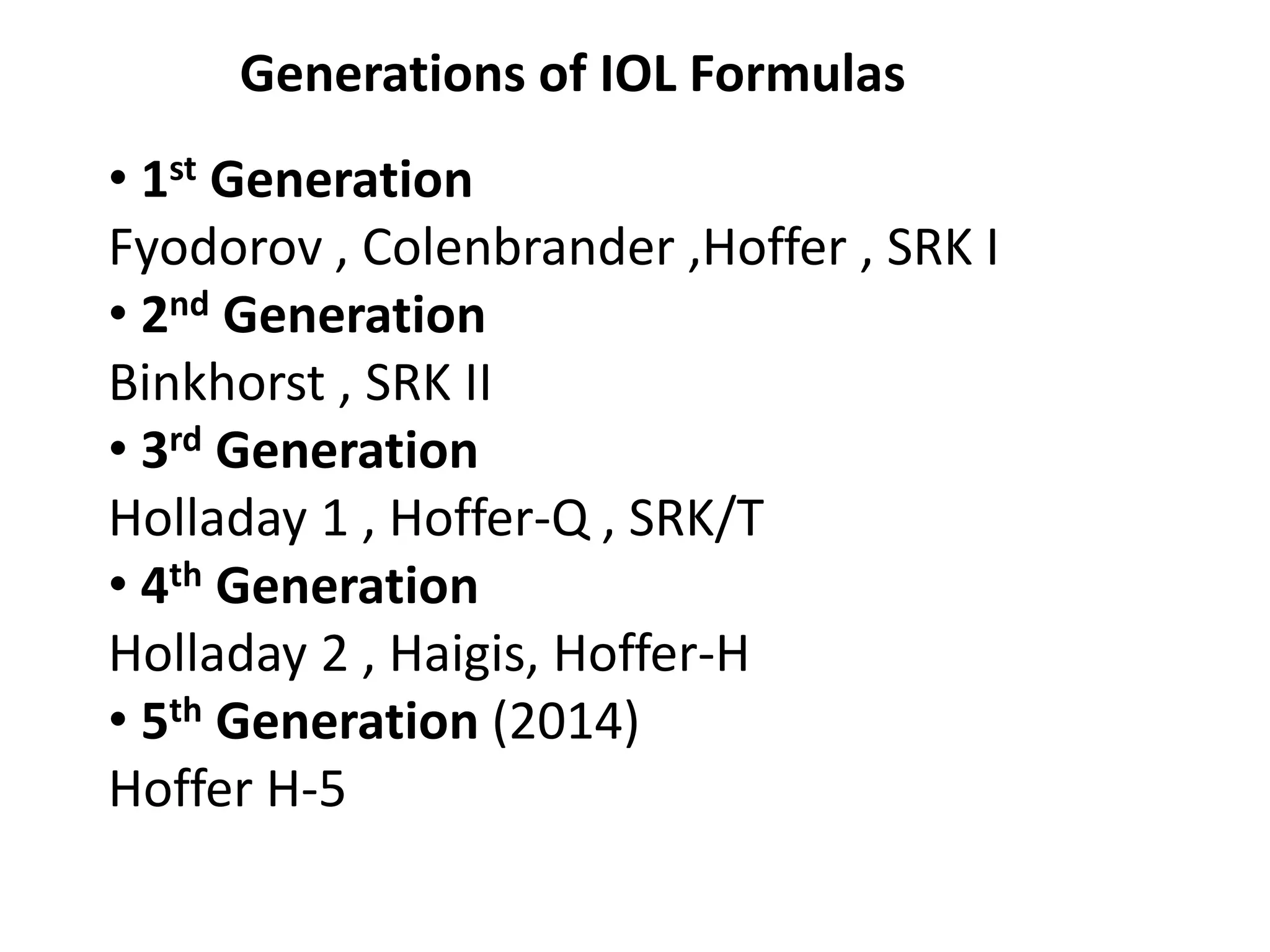 Generations of IOL Formulas
• 1st Generation
Fyodorov , Colenbrander ,Hoffer , SRK I
• 2nd Generation
Binkhorst , SRK II
• 3rd Generation
Holladay 1 , Hoffer-Q , SRK/T
• 4th Generation
Holladay 2 , Haigis, Hoffer-H
• 5th Generation (2014)
Hoffer H-5
 