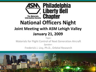 National Officers Night Joint Meeting with ASM Lehigh Valley January 21, 2009 Topic: Materials for Flight Control of Next Generation Aircraft Speaker:  Frederick J. Lisy, Ph.D., Orbital Research 