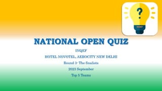 NATIONAL OPEN QUIZ
INQEF
HOTEL NOVOTEL, AEROCITY NEW DELHI
Round 3- The finalists
2023 September
Top 5 Teams
 