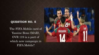 QUESTION NO. 5
The FIFA Mobile card of
Yassine Bono (MAR),
OVR 119 is a part of
which new campaign in
FIFA Mobile?
 