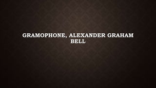 GRAMOPHONE, ALEXANDER GRAHAM
BELL
 
