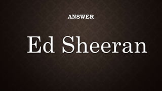 ANSWER
Ed Sheeran
 