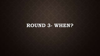 ROUND 3- WHEN?
 