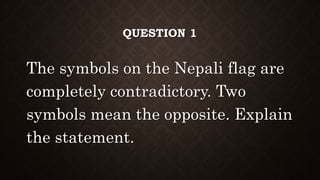 QUESTION 1
The symbols on the Nepali flag are
completely contradictory. Two
symbols mean the opposite. Explain
the statement.
 