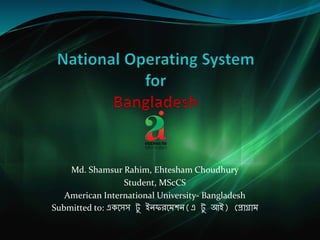 Md. Shamsur Rahim, Ehtesham Choudhury
Student, MScCS
American International University- Bangladesh
Submitted to: একসেে টু ইনফরসেশন(এ টু আই) প্রোগ্রোে
 