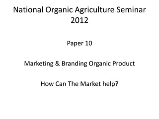 National Organic Agriculture Seminar
               2012

               Paper 10

  Marketing & Branding Organic Product

       How Can The Market help?
 