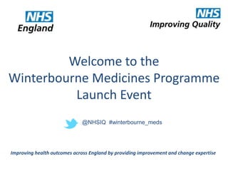 Welcome to the 
Winterbourne Medicines Programme 
Launch Event 
@NHSIQ #winterbourne_meds 
Improving health outcomes across England by providing improvement and change expertise 
 