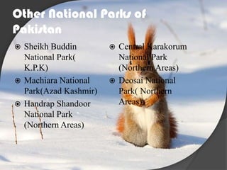 Other National Parks of
Pakistan
Sheikh Buddin
National Park(
K.P.K)
 Machiara National
Park(Azad Kashmir)
 Handrap Shandoor
National Park
(Northern Areas)


Central Karakorum
National Park
(Northern Areas)
 Deosai National
Park( Northern
Areas)


 