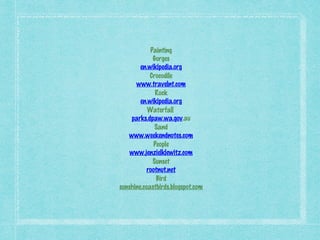 Painting 
Gorges 
en.wikipedia.org 
Crocodile 
www.travelnt.com 
Rock 
en.wikipedia.org 
Waterfall 
parks.dpaw.wa.gov.au 
Sand 
www.weekendnotes.com 
People 
www.jenzielklewitz.com 
Sunset 
rootnut.net 
Bird 
sunshine.coastbirds.blogspot.com 
