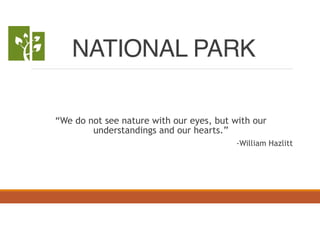 NATIONAL PARK 
“We do not see nature with our eyes, but with our 
understandings and our hearts.” 
-William Hazlitt 
 