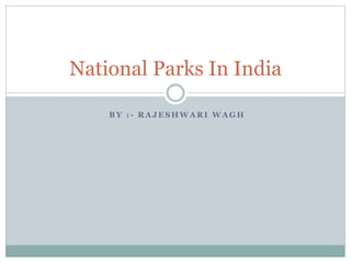 B Y : - R A J E S H W A R I W A G H
National Parks In India
 