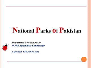 National Parks of Pakistan
Muhammad Zeeshan Nazar
M.Phil Agriculture Entomology
mzeeshan_93@yahoo.com
 
