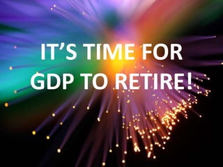 IT’S TIME FOR
GDP TO RETIRE!
 