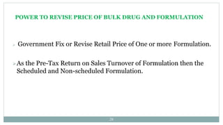 POWER TO REVISE PRICE OF BULK DRUG AND FORMULATION
28
 Government Fix or Revise Retail Price of One or more Formulation.
As the Pre-Tax Return on Sales Turnover of Formulation then the
Scheduled and Non-scheduled Formulation.
 