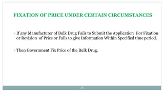 FIXATION OF PRICE UNDER CERTAIN CIRCUMSTANCES
29
 If any Manufacturer of Bulk Drug Fails to Submit the Application For Fixation
or Revision of Price or Fails to give Information Within Specified time period.
 Then Government Fix Price of the Bulk Drug.
 