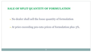 SALE OF SPLIT QUANTITY OF FORMULATION
32
 No dealer shall sell the loose quantity of formulation
 At price exceeding pro-rata prices of formulation plus 5%.
 
