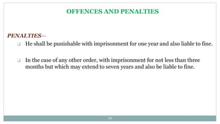 OFFENCES AND PENALTIES
39
PENALTIES—
 He shall be punishable with imprisonment for one year and also liable to fine.
 In the case of any other order, with imprisonment for not less than three
months but which may extend to seven years and also be liable to fine.
 