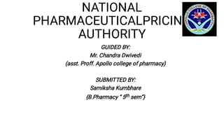NATIONAL
PHARMACEUTICALPRICING
AUTHORITY
GUIDED BY:
Mr. Chandra Dwivedi
(asst. Proff. Apollo college of pharmacy)
SUBMITTED BY:
Samiksha Kumbhare
{B.Pharmacy “ 5th sem”}
 