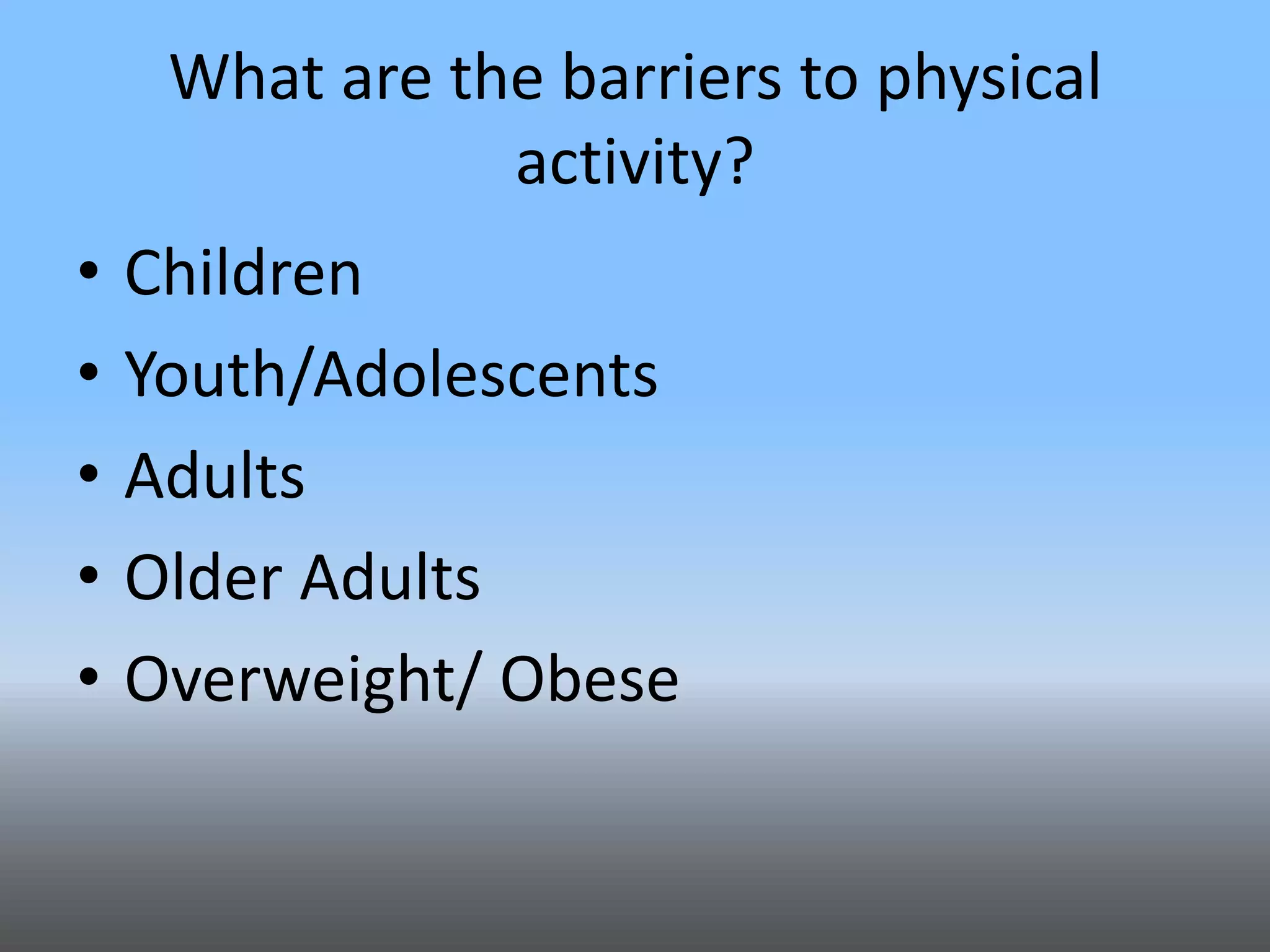 What are the barriers to physical
activity?
•
•
•
•
•

Children
Youth/Adolescents
Adults
Older Adults
Overweight/ Obese

 