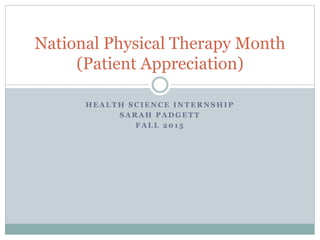 H E A L T H S C I E N C E I N T E R N S H I P
S A R A H P A D G E T T
F A L L 2 0 1 5
National Physical Therapy Month
(Patient Appreciation)
 