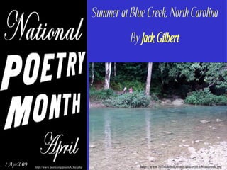 Summer at Blue Creek, North Carolina
                                                            By Jack Gilbert




1 April 09                                                     http://www.hillsidebelize.net/discover/i/bluecreek.jpg
             http://www.poets.org/poemADay.php
 