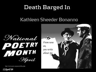 Death Barged In  

                          Kathleen Sheeder Bonanno



                                      From now
                                      on,
                                      you write
                                      about me.



  http://www.poets.org/poemADay.php

15April 09
 