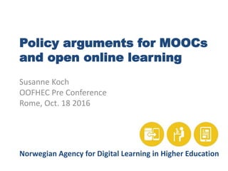 Policy arguments for MOOCs
and open online learning
Susanne Koch
OOFHEC Pre Conference
Rome, Oct. 18 2016
Norwegian Agency for Digital Learning in Higher Education
 
