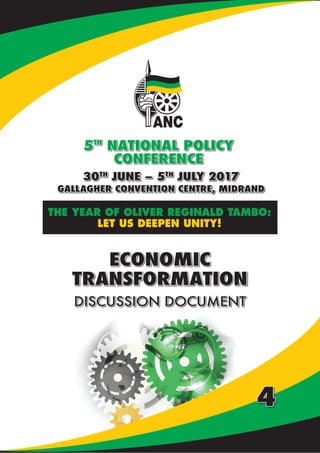 NATIONAL POLICY CONFERENCE | DISCUSSION DOCUMENTS
30TH
JUNE – 5TH
JULY 2017
GALLAGHER CONVENTION CENTRE, MIDRAND
5TH
NATIONAL POLICY
CONFERENCE
THE YEAR OF OLIVER REGINALD TAMBO:
LET US DEEPEN UNITY!
ECONOMIC
TRANSFORMATION
DISCUSSION DOCUMENT
4
 