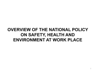 1
OVERVIEW OF THE NATIONAL POLICY
ON SAFETY, HEALTH AND
ENVIRONMENT AT WORK PLACE
 