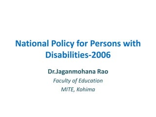 National Policy for Persons with
Disabilities-2006
Dr.Jaganmohana Rao
Faculty of Education
MITE, Kohima
 