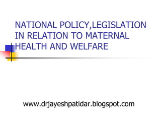 NATIONAL POLICY,LEGISLATION
IN RELATION TO MATERNAL
HEALTH AND WELFARE
www.drjayeshpatidar.blogspot.com
 