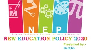 NEW EDUCATION POLICY 2020
Presented by:-
Geetika
N E PS c i e n c e T e c h n o l o g y E n g i n e e r i n g A r t s M a t h e m a t i c s
 
