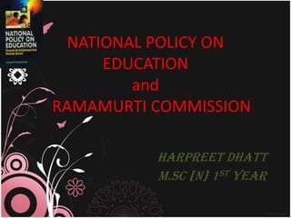 NATIONAL POLICY ON
      EDUCATION
         and
RAMAMURTI COMMISSION

          HARPREET DHATT
          M.Sc [N] 1st Year
 
