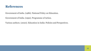 16
References
Government of India. (1986). National Policy on Education.
Government of India. (1992). Programme of Action.
Various authors. (2020). Education in India: Policies and Perspectives.
 