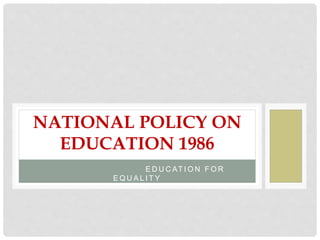 E D U C AT I O N F O R
E Q U A L I T Y
NATIONAL POLICY ON
EDUCATION 1986
 
