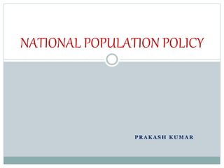 P R A K A S H K U M A R
NATIONAL POPULATION POLICY
 