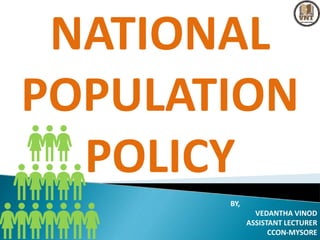 NATIONAL
POPULATION
POLICY
BY,
VEDANTHA VINOD
ASSISTANT LECTURER
CCON-MYSORE
 