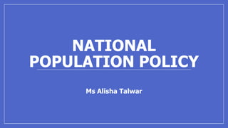NATIONAL
POPULATION POLICY
Ms Alisha Talwar
 